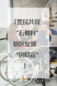 警民共育“石榴籽” 辖区绽放“团结花”