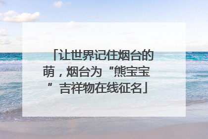 让世界记住烟台的萌，烟台为“熊宝宝”吉祥物在线征名