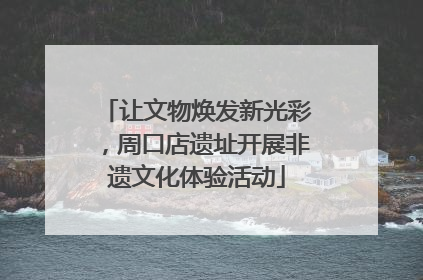 让文物焕发新光彩，周口店遗址开展非遗文化体验活动