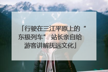 行驶在三江平原上的“东极列车” 站长亲自给游客讲解抚远文化