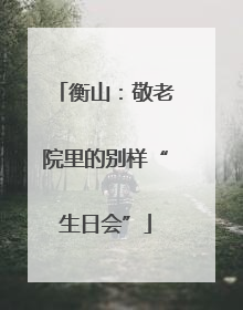 衡山：敬老院里的别样“生日会”