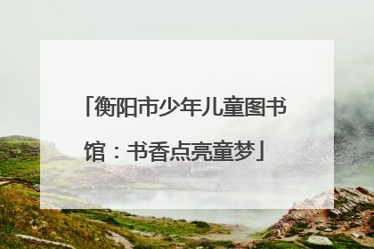 衡阳市少年儿童图书馆：书香点亮童梦
