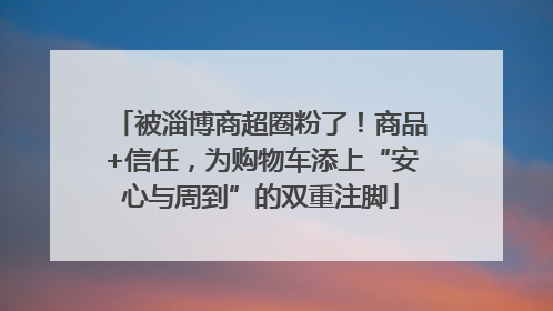被淄博商超圈粉了！商品+信任，为购物车添上“安心与周到”的双重注脚