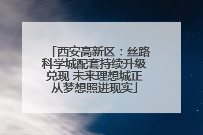 西安高新区：丝路科学城配套持续升级兑现 未来理想城正从梦想照进现实