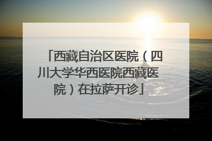 西藏自治区医院（四川大学华西医院西藏医院）在拉萨开诊