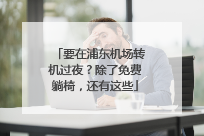 要在浦东机场转机过夜？除了免费躺椅，还有这些