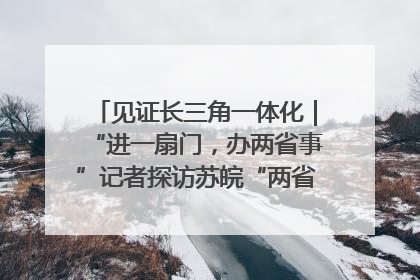 见证长三角一体化｜“进一扇门，办两省事”记者探访苏皖“两省一街”警务室