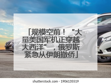 规模空前！“大量美国军机正穿越大西洋”，俄罗斯紧急从伊朗撤侨