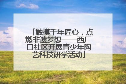 触摸千年匠心，点燃非遗梦想——西厂口社区开展青少年陶艺科技研学活动