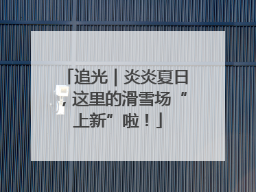 追光｜炎炎夏日，这里的滑雪场“上新”啦！