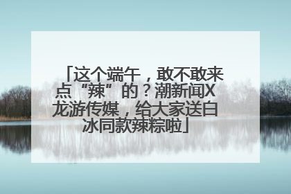 这个端午，敢不敢来点“辣”的？潮新闻X龙游传媒，给大家送白冰同款辣粽啦