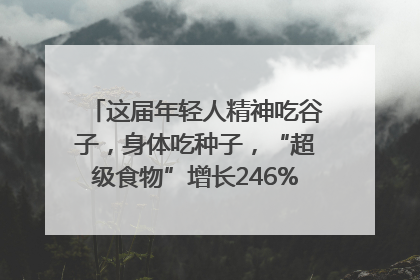这届年轻人精神吃谷子，身体吃种子，“超级食物”增长246%｜变革618