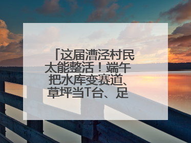 这届漕泾村民太能整活！端午把水库变赛道、草坪当T台、足球踢出火星子