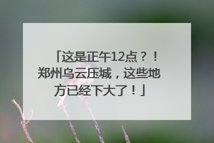 这是正午12点？！郑州乌云压城，这些地方已经下大了！