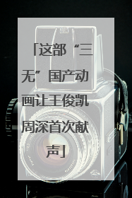 这部“三无”国产动画让王俊凯周深首次献声
