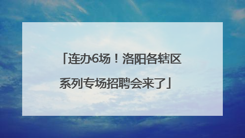 连办6场！洛阳各辖区系列专场招聘会来了