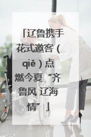 辽鲁携手花式邀客（qiě）点燃今夏“齐鲁风 辽海情”