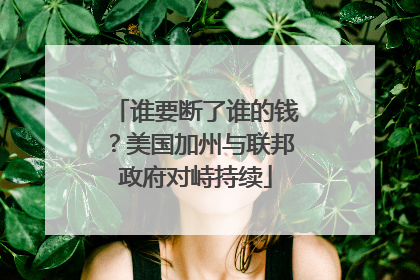 谁要断了谁的钱？美国加州与联邦政府对峙持续