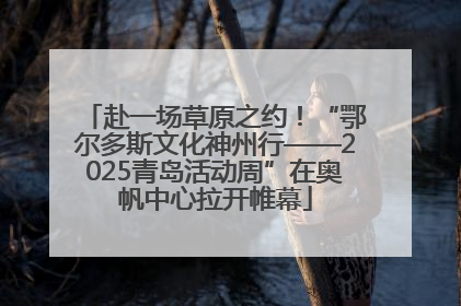 赴一场草原之约！“鄂尔多斯文化神州行——2025青岛活动周”在奥帆中心拉开帷幕