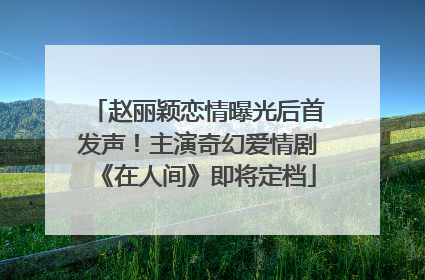 赵丽颖恋情曝光后首发声！主演奇幻爱情剧《在人间》即将定档