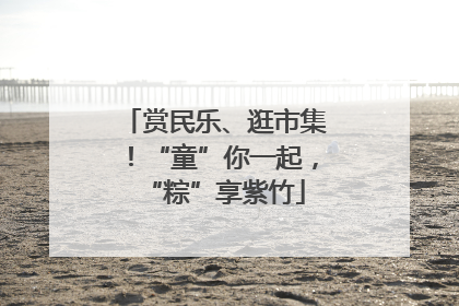 赏民乐、逛市集！“童”你一起，“粽”享紫竹
