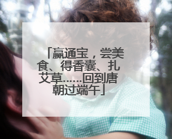 赢通宝，尝美食、得香囊、扎艾草……回到唐朝过端午