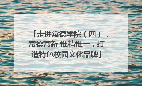 走进常德学院（四）：常德常新 惟精惟一，打造特色校园文化品牌