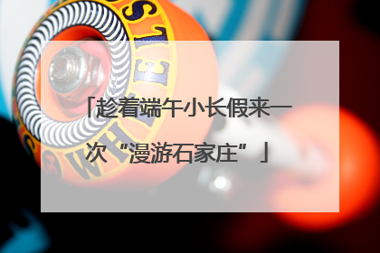 趁着端午小长假来一次“漫游石家庄”