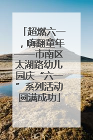 超燃六一，嗨翻童年——市南区太湖路幼儿园庆“六一”系列活动圆满成功