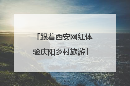跟着西安网红体验庆阳乡村旅游