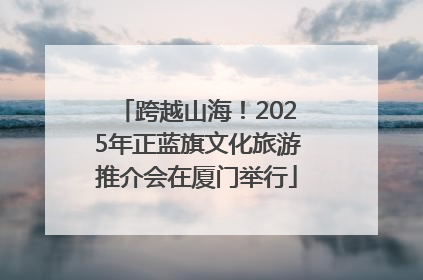 跨越山海！2025年正蓝旗文化旅游推介会在厦门举行