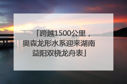 跨越1500公里，奥森龙形水系迎来湖南益阳双桡龙舟表