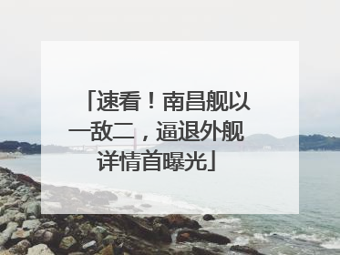 速看！南昌舰以一敌二，逼退外舰详情首曝光