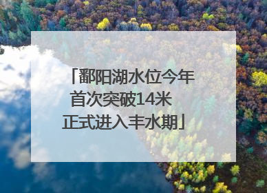 鄱阳湖水位今年首次突破14米 正式进入丰水期