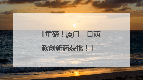 重磅！厦门一日两款创新药获批！