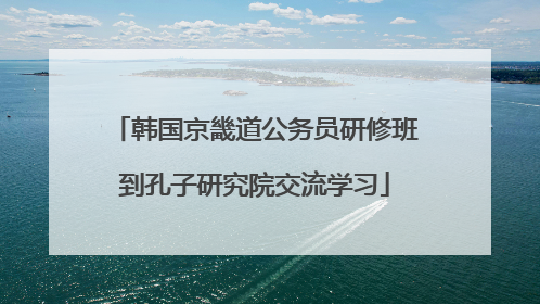 韩国京畿道公务员研修班到孔子研究院交流学习