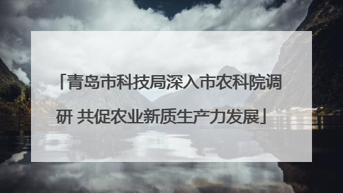 青岛市科技局深入市农科院调研 共促农业新质生产力发展