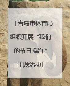 青岛市体育局组织开展“我们的节日·端午”主题活动
