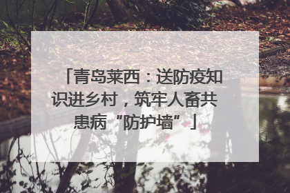 青岛莱西：送防疫知识进乡村，筑牢人畜共患病“防护墙”
