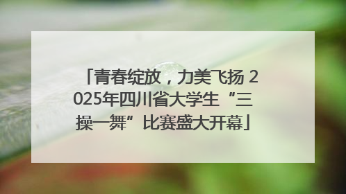 青春绽放，力美飞扬 2025年四川省大学生“三操一舞”比赛盛大开幕