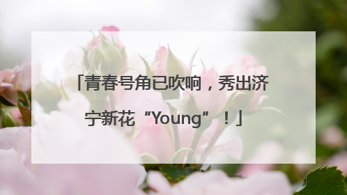 青春号角已吹响，秀出济宁新花“Young”！
