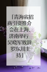 青海省招商引资推介会在上海、济南举行 吴晓军致辞 罗东川主持