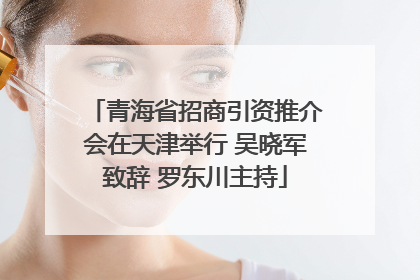 青海省招商引资推介会在天津举行 吴晓军致辞 罗东川主持