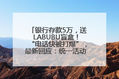 银行存款5万，送LABUBU盲盒！“电话快被打爆”，最新回应：统一活动，进货渠道不清楚