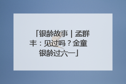 银龄故事｜孟群丰：见过吗？金童银龄过六一