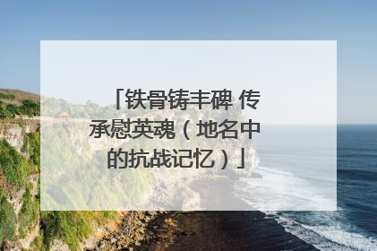 铁骨铸丰碑 传承慰英魂（地名中的抗战记忆）