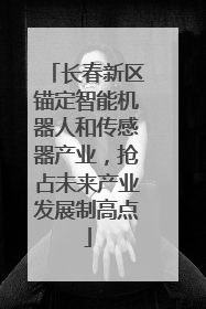 长春新区锚定智能机器人和传感器产业，抢占未来产业发展制高点