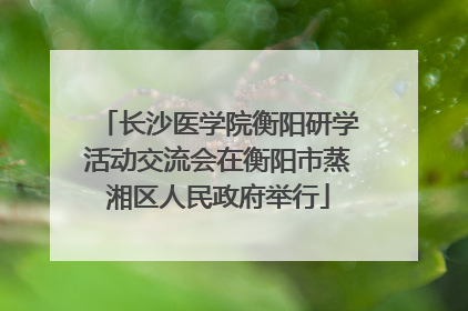 长沙医学院衡阳研学活动交流会在衡阳市蒸湘区人民政府举行