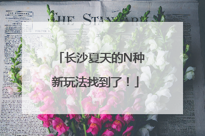 长沙夏天的N种新玩法找到了！