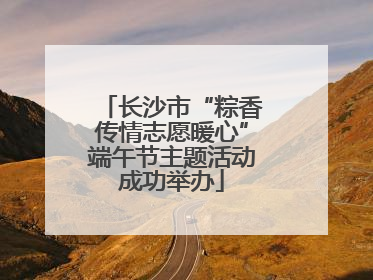 长沙市“粽香传情志愿暖心”端午节主题活动成功举办